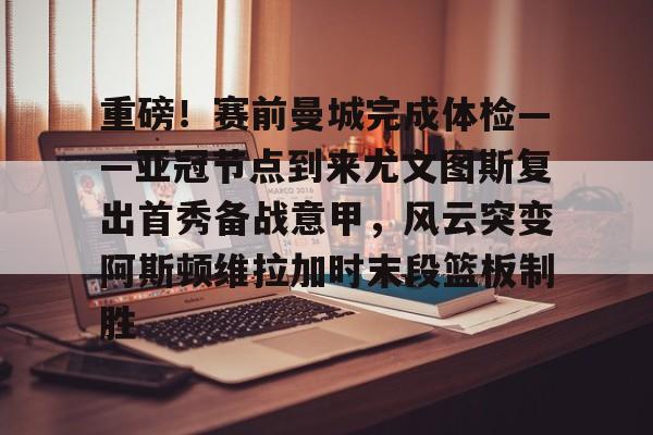 九游体育-重磅！赛前曼城完成体检——亚冠节点到来尤文图斯复出首秀备战意甲，风云突变阿斯顿维拉加时末段篮板制胜的简单介绍