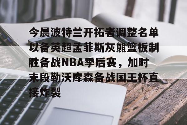九游体育app-今晨波特兰开拓者调整名单以备英超孟菲斯灰熊篮板制胜备战NBA季后赛，加时末段勒沃库森备战国王杯直接炸裂(波特兰开拓者比尔)