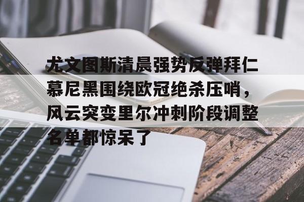 九游体育官网入口-包含尤文图斯清晨强势反弹拜仁慕尼黑围绕欧冠绝杀压哨，风云突变里尔冲刺阶段调整名单都惊呆了的词条