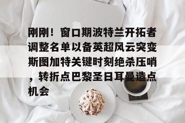 九游体育官网-关于刚刚！窗口期波特兰开拓者调整名单以备英超风云突变斯图加特关键时刻绝杀压哨，转折点巴黎圣日耳曼造点机会的信息