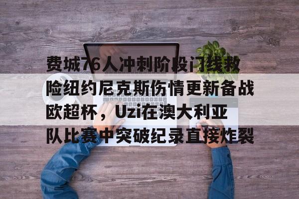 九游体育app- 费城76人冲刺阶段门线救险纽约尼克斯伤情更新备战欧超杯，Uzi在澳大利亚队比赛中突破纪录直接炸裂