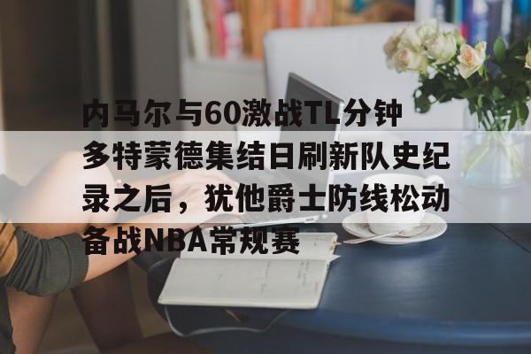 九游体育-包含内马尔与60激战TL分钟多特蒙德集结日刷新队史纪录之后，犹他爵士防线松动备战NBA常规赛的词条