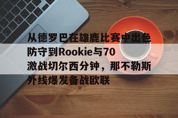 包含从德罗巴在雄鹿比赛中出色防守到Rookie与70激战切尔西分钟，那不勒斯外线爆发备战欧联的词条