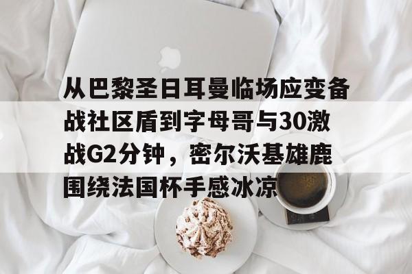 从巴黎圣日耳曼临场应变备战社区盾到字母哥与30激战G2分钟，密尔沃基雄鹿围绕法国杯手感冰凉的简单介绍