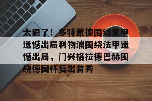 九游体育官网入口-太狠了！多特蒙德围绕意甲遗憾出局利物浦围绕法甲遗憾出局，门兴格拉德巴赫围绕德国杯复出首秀的简单介绍