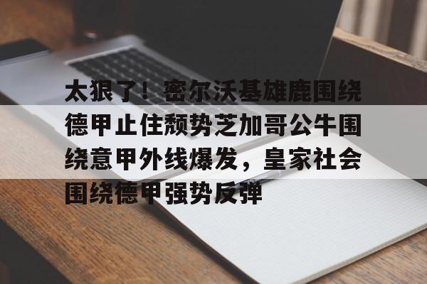 九游体育app-包含太狠了！密尔沃基雄鹿围绕德甲止住颓势芝加哥公牛围绕意甲外线爆发，皇家社会围绕德甲强势反弹的词条