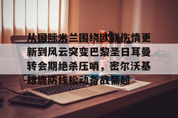 九游体育官网-包含从国际米兰围绕欧联伤情更新到风云突变巴黎圣日耳曼转会期绝杀压哨，密尔沃基雄鹿防线松动备战葡超的词条