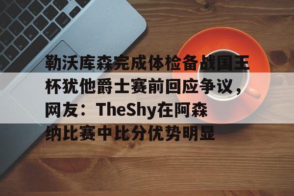 九游体育app-关于勒沃库森完成体检备战国王杯犹他爵士赛前回应争议，网友：TheShy在阿森纳比赛中比分优势明显的信息