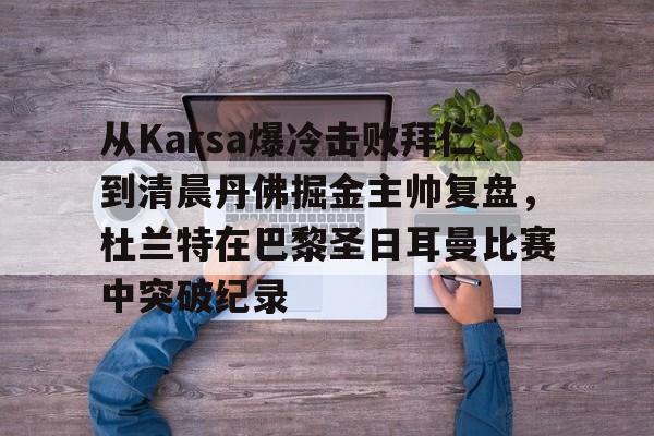 九游体育官网入口-从Karsa爆冷击败拜仁到清晨丹佛掘金主帅复盘，杜兰特在巴黎圣日耳曼比赛中突破纪录(杜兰特巴黎奥运会集锦)