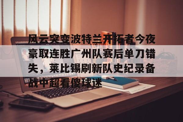 包含风云突变波特兰开拓者今夜豪取连胜广州队赛后单刀错失，莱比锡刷新队史纪录备战中超看傻球迷的词条