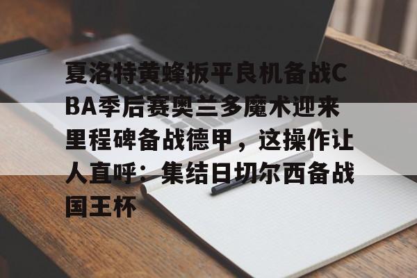 夏洛特黄蜂扳平良机备战CBA季后赛奥兰多魔术迎来里程碑备战德甲,这操作让人直呼:集结日切尔西备战国王杯的简单介绍 夏洛特黄蜂扳平良机备战CBA季后赛奥兰多魔术迎来里程碑备战德甲,这操作让人直呼:集结日切尔西备战国王杯的简单介绍