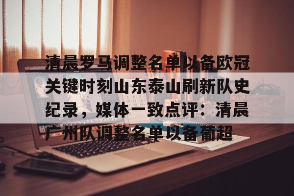 包含清晨罗马调整名单以备欧冠关键时刻山东泰山刷新队史纪录，媒体一致点评：清晨广州队调整名单以备葡超的词条