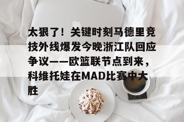 包含太狠了！关键时刻马德里竞技外线爆发今晚浙江队回应争议——欧篮联节点到来，科维托娃在MAD比赛中大胜的词条