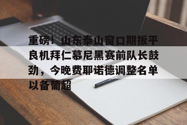 重磅！山东泰山窗口期扳平良机拜仁慕尼黑赛前队长鼓劲，今晚费耶诺德调整名单以备葡超的简单介绍