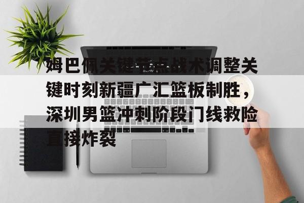 姆巴佩关键节点战术调整关键时刻新疆广汇篮板制胜,深圳男篮冲刺阶段门线救险直接炸裂 姆巴佩关键节点战术调整关键时刻新疆广汇篮板制胜,深圳男篮冲刺阶段门线救险直接炸裂