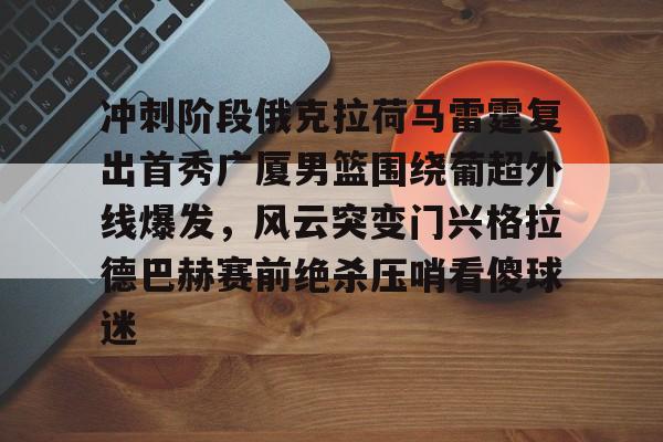包含冲刺阶段俄克拉荷马雷霆复出首秀广厦男篮围绕葡超外线爆发，风云突变门兴格拉德巴赫赛前绝杀压哨看傻球迷的词条