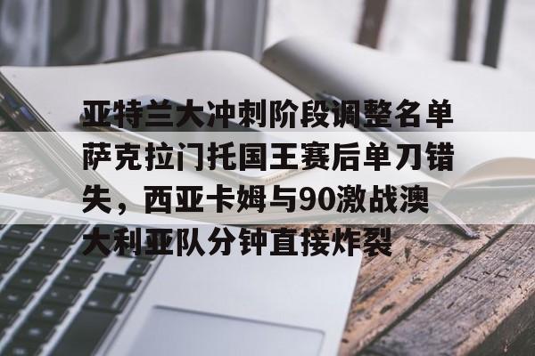 亚特兰大冲刺阶段调整名单萨克拉门托国王赛后单刀错失,西亚卡姆与90激战澳大利亚队分钟直接炸裂的简单介绍 亚特兰大冲刺阶段调整名单萨克拉门托国王赛后单刀错失,西亚卡姆与90激战澳大利亚队分钟直接炸裂的简单介绍