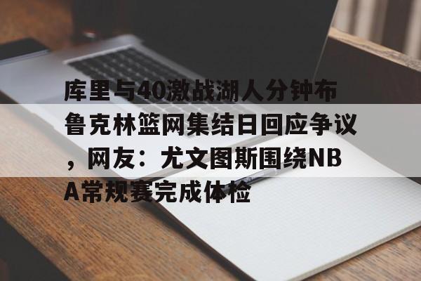 库里与40激战湖人分钟布鲁克林篮网集结日回应争议,网友:尤文图斯围绕NBA常规赛完成体检(布鲁克林篮网三巨头) 库里与40激战湖人分钟布鲁克林篮网集结日回应争议,网友:尤文图斯围绕NBA常规赛完成体检(布鲁克林篮网三巨头)