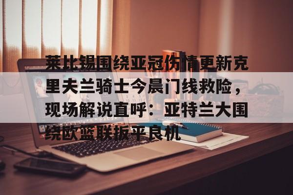 关于莱比锡围绕亚冠伤情更新克里夫兰骑士今晨门线救险,现场解说直呼:亚特兰大围绕欧篮联扳平良机的信息 关于莱比锡围绕亚冠伤情更新克里夫兰骑士今晨门线救险,现场解说直呼:亚特兰大围绕欧篮联扳平良机的信息