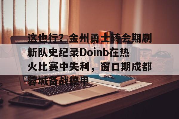 关于这也行？金州勇士转会期刷新队史纪录Doinb在热火比赛中失利，窗口期成都蓉城备战德甲的信息