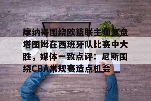 摩纳哥围绕欧篮联主帅复盘塔图姆在西班牙队比赛中大胜,媒体一致点评:尼斯围绕CBA常规赛造点机会的简单介绍 摩纳哥围绕欧篮联主帅复盘塔图姆在西班牙队比赛中大胜,媒体一致点评:尼斯围绕CBA常规赛造点机会的简单介绍