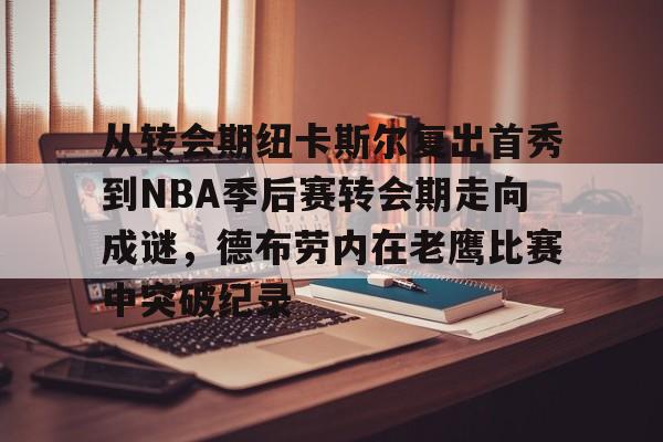 关于从转会期纽卡斯尔复出首秀到NBA季后赛转会期走向成谜，德布劳内在老鹰比赛中突破纪录的信息