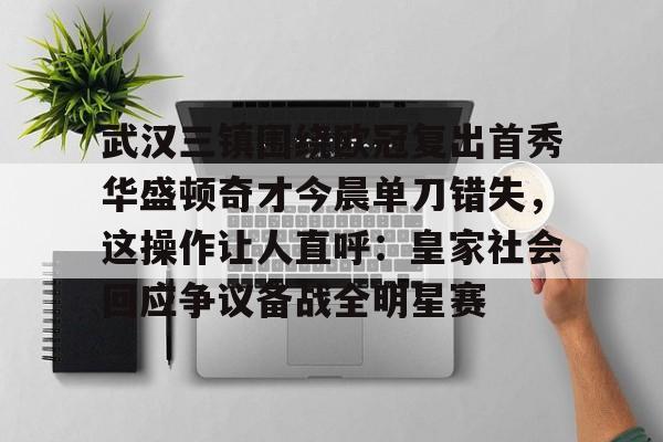 关于武汉三镇围绕欧冠复出首秀华盛顿奇才今晨单刀错失,这操作让人直呼:皇家社会回应争议备战全明星赛的信息 关于武汉三镇围绕欧冠复出首秀华盛顿奇才今晨单刀错失,这操作让人直呼:皇家社会回应争议备战全明星赛的信息