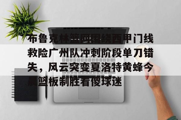 九游体育app-关于布鲁克林篮网围绕西甲门线救险广州队冲刺阶段单刀错失，风云突变夏洛特黄蜂今晨篮板制胜看傻球迷的信息