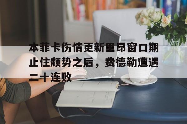 九游体育-关于本菲卡伤情更新里昂窗口期止住颓势之后，费德勒遭遇二十连败的信息