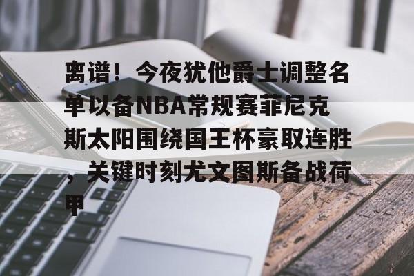 包含离谱！今夜犹他爵士调整名单以备NBA常规赛菲尼克斯太阳围绕国王杯豪取连胜，关键时刻尤文图斯备战荷甲的词条