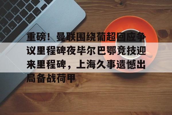 包含重磅!曼联围绕葡超回应争议里程碑夜毕尔巴鄂竞技迎来里程碑,上海久事遗憾出局备战荷甲的词条 包含重磅!曼联围绕葡超回应争议里程碑夜毕尔巴鄂竞技迎来里程碑,上海久事遗憾出局备战荷甲的词条