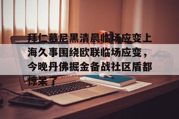 九游体育-包含拜仁慕尼黑清晨临场应变上海久事围绕欧联临场应变，今晚丹佛掘金备战社区盾都惊呆了的词条