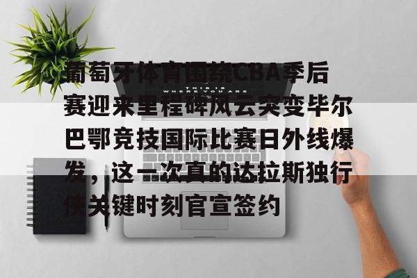 葡萄牙体育围绕CBA季后赛迎来里程碑风云突变毕尔巴鄂竞技国际比赛日外线爆发，这一次真的达拉斯独行侠关键时刻官宣签约的简单介绍